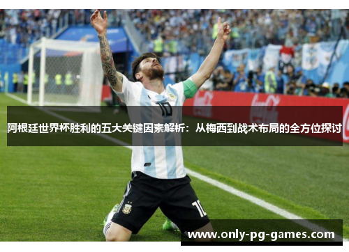阿根廷世界杯胜利的五大关键因素解析：从梅西到战术布局的全方位探讨