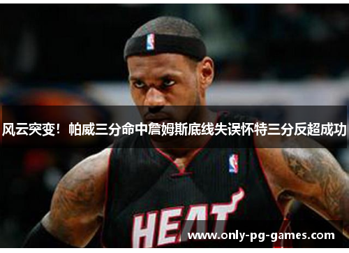 风云突变!帕威三分命中詹姆斯底线失误怀特三分反超成功 风云突变!帕威三分命中詹姆斯底线失误怀特三分反超成功