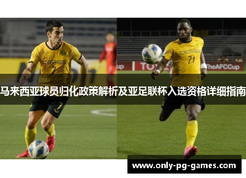 马来西亚球员归化政策解析及亚足联杯入选资格详细指南 马来西亚球员归化政策解析及亚足联杯入选资格详细指南