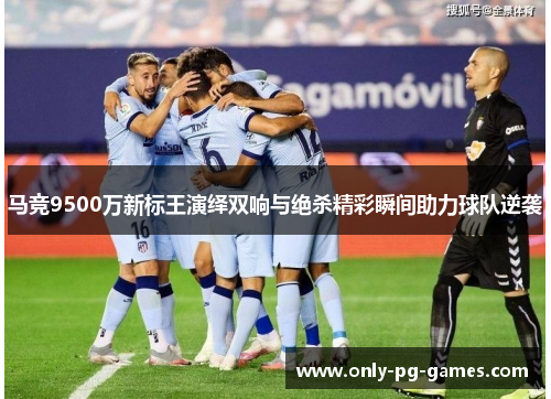 马竞9500万新标王演绎双响与绝杀精彩瞬间助力球队逆袭 马竞9500万新标王演绎双响与绝杀精彩瞬间助力球队逆袭