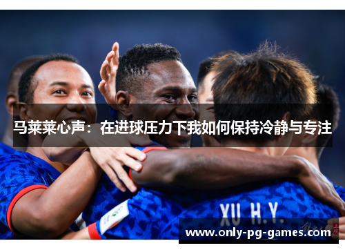 马莱莱心声：在进球压力下我如何保持冷静与专注