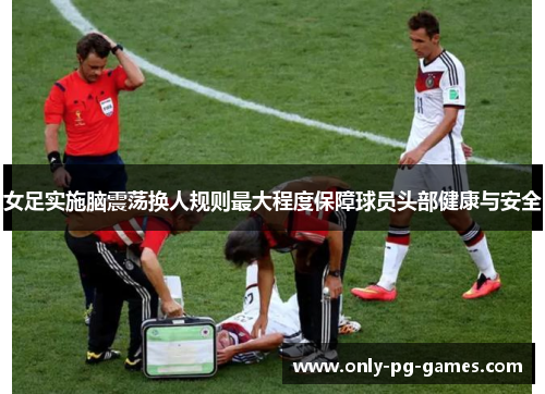 女足实施脑震荡换人规则最大程度保障球员头部健康与安全 女足实施脑震荡换人规则最大程度保障球员头部健康与安全